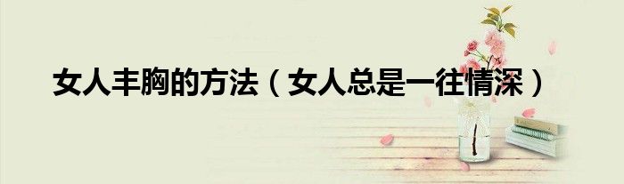 女人丰胸的方法（女人总是一往情深）