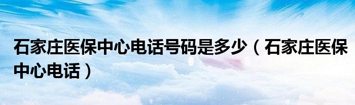 石家庄医保中心电话号码是多少（石家庄医保中心电话）