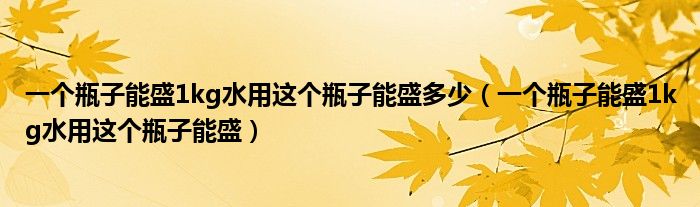 一个瓶子能盛1kg水用这个瓶子能盛多少（一个瓶子能盛1kg水用这个瓶子能盛）