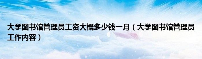 大学图书馆管理员工资大概多少钱一月（大学图书馆管理员工作内容）