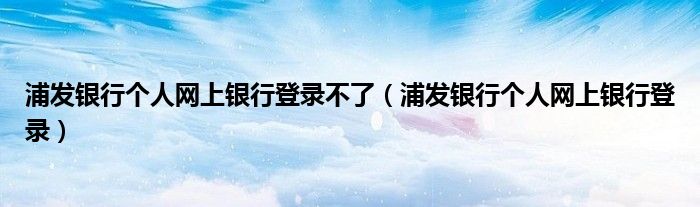 浦发银行个人网上银行登录不了（浦发银行个人网上银行登录）