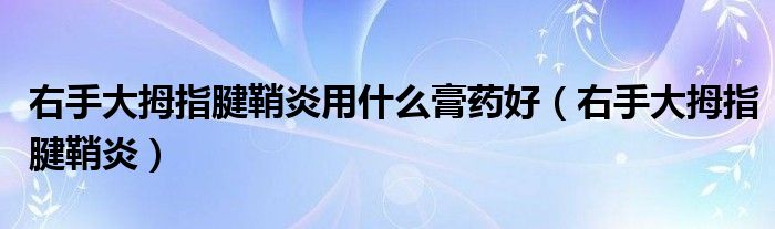 右手大拇指腱鞘炎用什么膏药好（右手大拇指腱鞘炎）