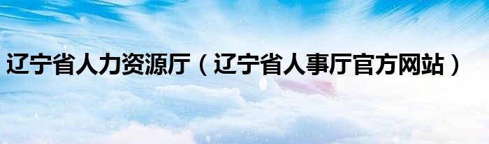 辽宁省人力资源厅（辽宁省人事厅官方网站）