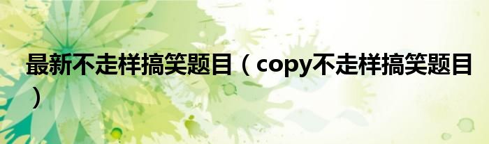 最新不走样搞笑题目（copy不走样搞笑题目）