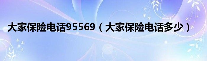 大家保险电话95569（大家保险电话多少）