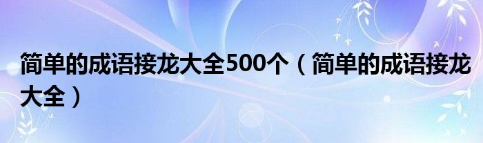 简单的成语接龙大全500个（简单的成语接龙大全）