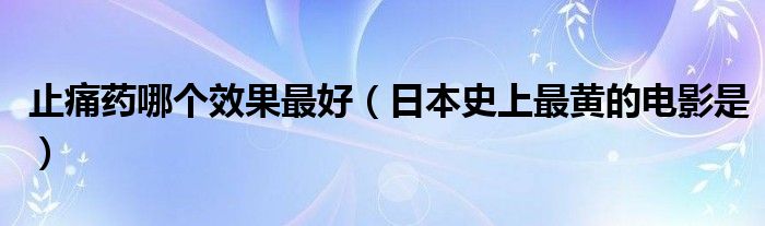 止痛药哪个效果最好（日本史上最黄的电影是）