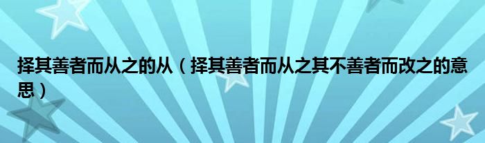 择其善者而从之的从（择其善者而从之其不善者而改之的意思）