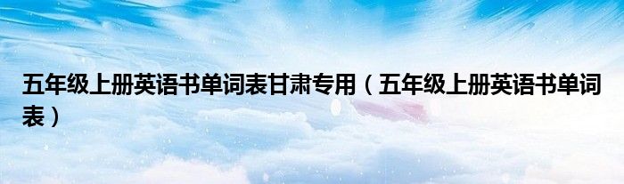 五年级上册英语书单词表甘肃专用（五年级上册英语书单词表）