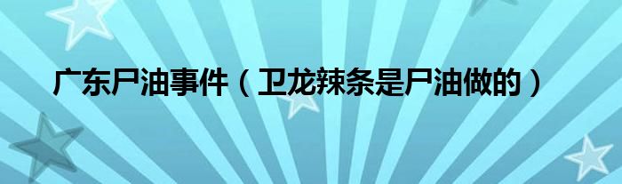 广东尸油事件（卫龙辣条是尸油做的）