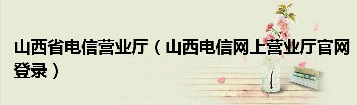 山西省电信营业厅（山西电信网上营业厅官网登录）