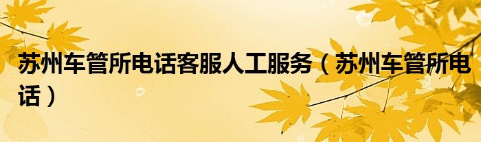 苏州车管所电话客服人工服务（苏州车管所电话）
