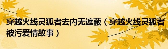 穿越火线灵狐者去内无遮蔽（穿越火线灵狐者被污爱情故事）