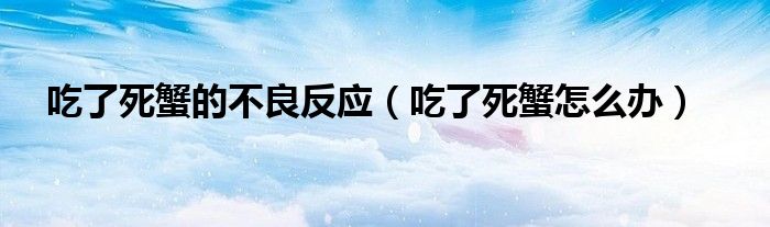 吃了死蟹的不良反应（吃了死蟹怎么办）