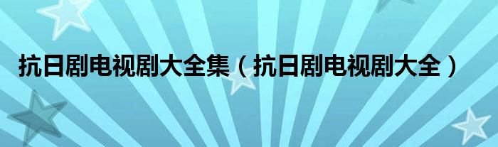 抗日剧电视剧大全集（抗日剧电视剧大全）