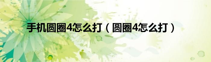 手机圆圈4怎么打（圆圈4怎么打）