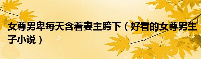 女尊男卑每天含着妻主胯下（好看的女尊男生子小说）