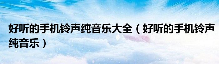 好听的手机铃声纯音乐大全（好听的手机铃声纯音乐）