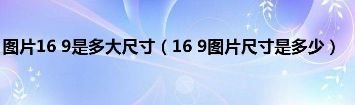图片16 9是多大尺寸（16 9图片尺寸是多少）