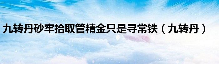 九转丹砂牢拾取管精金只是寻常铁（九转丹）