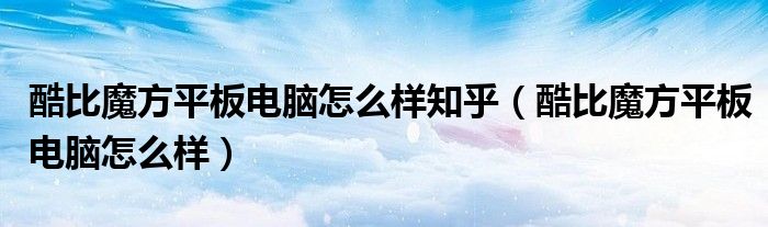 酷比魔方平板电脑怎么样知乎（酷比魔方平板电脑怎么样）