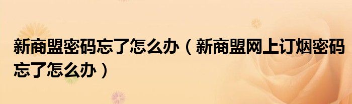 新商盟密码忘了怎么办（新商盟网上订烟密码忘了怎么办）