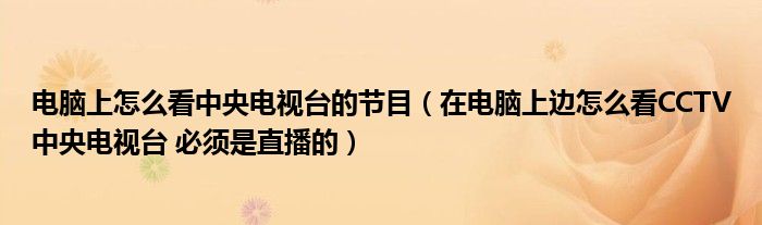 电脑上怎么看中央电视台的节目（在电脑上边怎么看CCTV中央电视台 必须是直播的）