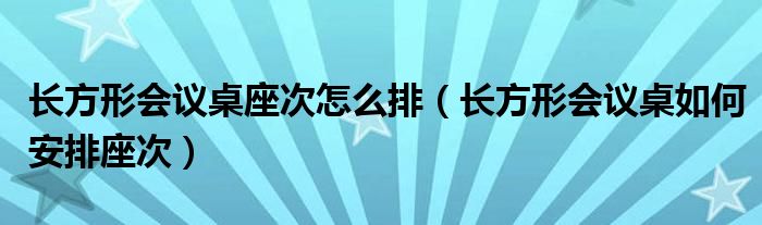 长方形会议桌座次怎么排（长方形会议桌如何安排座次）