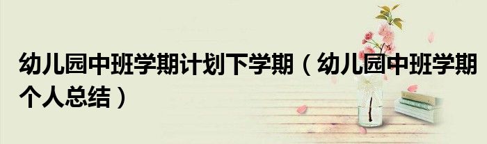 幼儿园中班学期计划下学期（幼儿园中班学期个人总结）