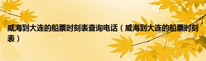 威海到大连的船票时刻表查询电话（威海到大连的船票时刻表）