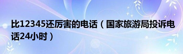 比12345还厉害的电话（国家旅游局投诉电话24小时）