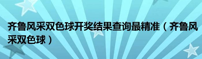 齐鲁风采双色球开奖结果查询最精准（齐鲁风采双色球）