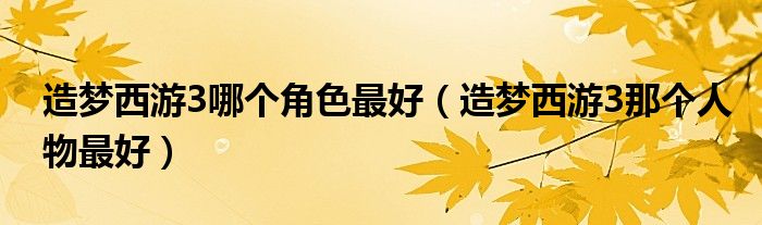 造梦西游3哪个角色最好（造梦西游3那个人物最好）