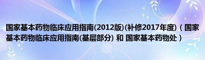 国家基本药物临床应用指南(2012版)(补修2017年度)（国家基本药物临床应用指南(基层部分) 和 国家基本药物处）