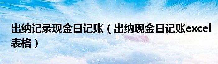 出纳记录现金日记账（出纳现金日记账excel表格）