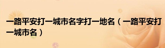 一路平安打一城市名字打一地名（一路平安打一城市名）