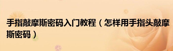 手指敲摩斯密码入门教程（怎样用手指头敲摩斯密码）