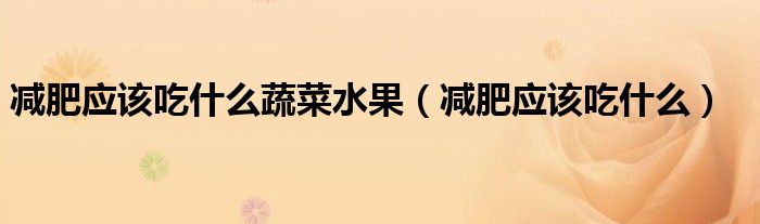 减肥应该吃什么蔬菜水果（减肥应该吃什么）