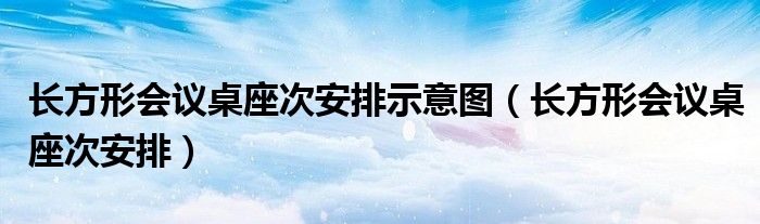长方形会议桌座次安排示意图（长方形会议桌座次安排）