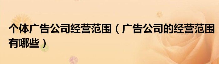 个体广告公司经营范围（广告公司的经营范围有哪些）