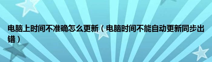 电脑上时间不准确怎么更新（电脑时间不能自动更新同步出错）