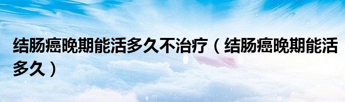 结肠癌晚期能活多久不治疗（结肠癌晚期能活多久）