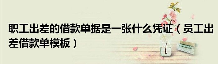 职工出差的借款单据是一张什么凭证（员工出差借款单模板）