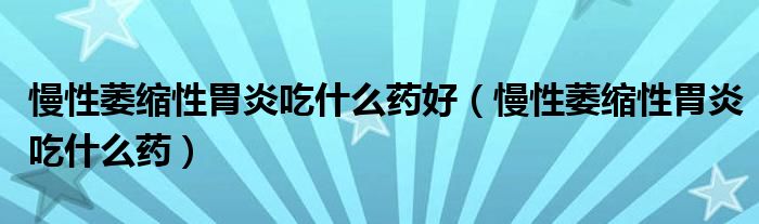 慢性萎缩性胃炎吃什么药好（慢性萎缩性胃炎吃什么药）