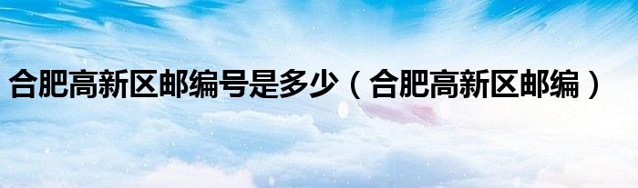 合肥高新区邮编号是多少（合肥高新区邮编）