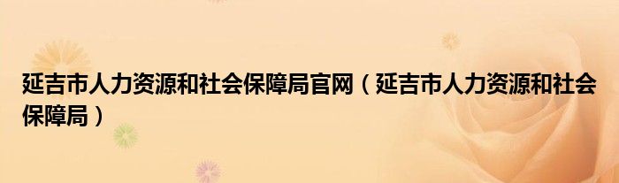 延吉市人力资源和社会保障局官网（延吉市人力资源和社会保障局）