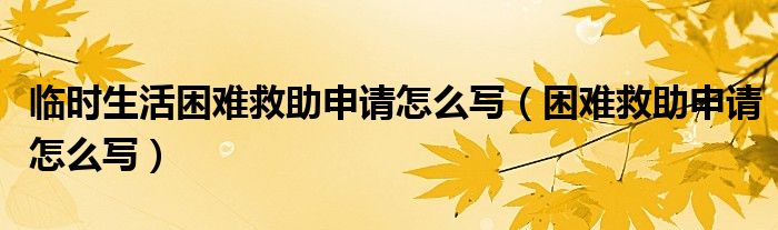 临时生活困难救助申请怎么写（困难救助申请怎么写）