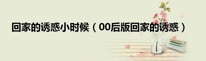 回家的诱惑小时候（00后版回家的诱惑）