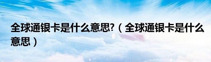 全球通银卡是什么意思?（全球通银卡是什么意思）
