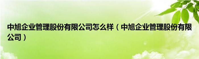 中旭企业管理股份有限公司怎么样（中旭企业管理股份有限公司）